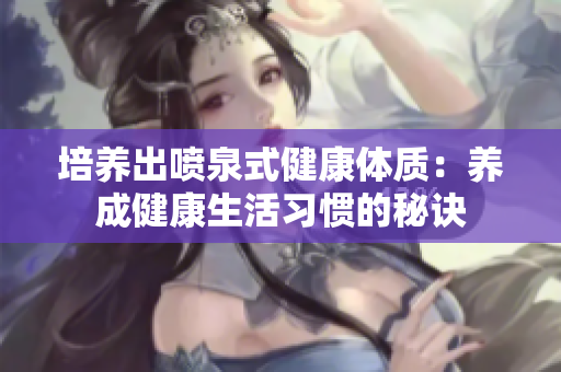 培養(yǎng)出噴泉式健康體質(zhì)：養(yǎng)成健康生活習(xí)慣的秘訣