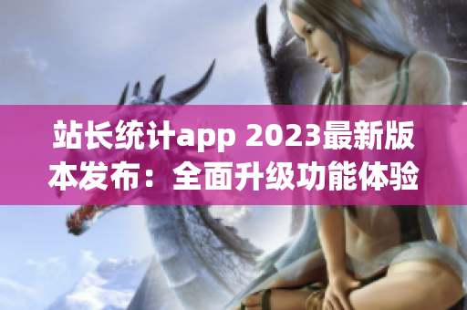 站長統(tǒng)計(jì)app 2023最新版本發(fā)布：全面升級功能體驗(yàn)