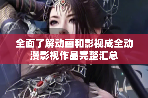 全面了解動(dòng)畫(huà)和影視成全動(dòng)漫影視作品完整匯總