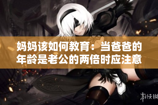 媽媽該如何教育：當(dāng)爸爸的年齡是老公的兩倍時(shí)應(yīng)注意的問(wèn)題
