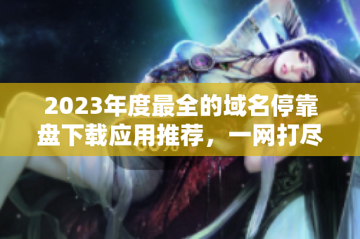 2023年度最全的域名?？勘P下載應用推薦，一網(wǎng)打盡所有需求！