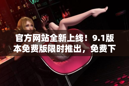 官方網(wǎng)站全新上線！9.1版本免費(fèi)版限時(shí)推出，免費(fèi)下載與體驗(yàn)！