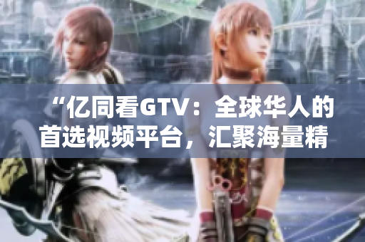 “億同看GTV：全球華人的首選視頻平臺，匯聚海量精彩內(nèi)容！”