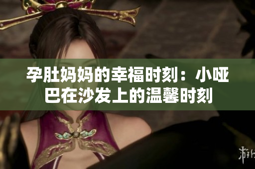 孕肚媽媽的幸福時刻：小啞巴在沙發(fā)上的溫馨時刻