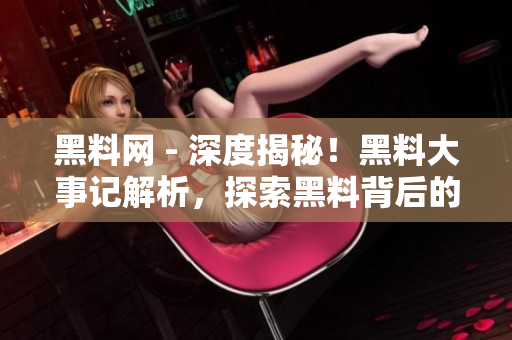 黑料網 - 深度揭秘！黑料大事記解析，探索黑料背后的故事