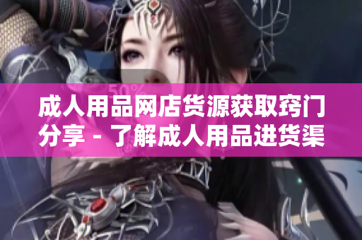 成人用品網(wǎng)店貨源獲取竅門分享 - 了解成人用品進(jìn)貨渠道