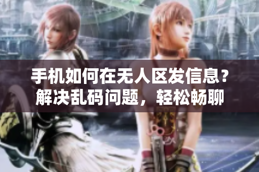 手機如何在無人區(qū)發(fā)信息？解決亂碼問題，輕松暢聊