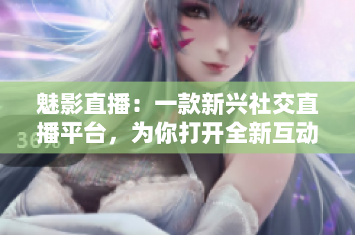 魅影直播：一款新興社交直播平臺，為你打開全新互動體驗