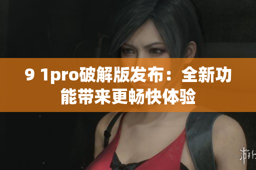 9 1pro破解版發(fā)布：全新功能帶來更暢快體驗