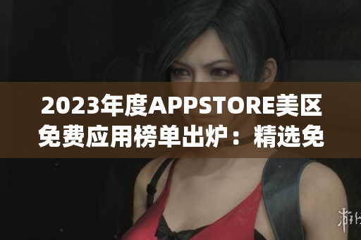 2023年度APPSTORE美區(qū)免費(fèi)應(yīng)用榜單出爐：精選免費(fèi)App大盤點(diǎn)