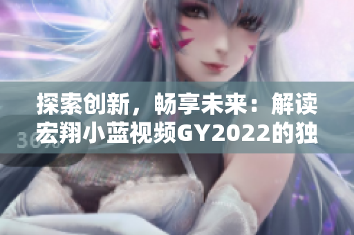探索創(chuàng)新，暢享未來：解讀宏翔小藍(lán)視頻GY2022的獨(dú)特之處