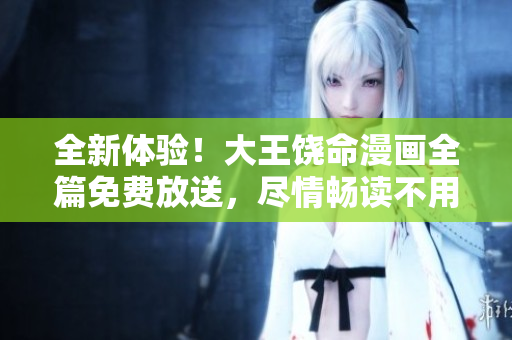 全新體驗！大王饒命漫畫全篇免費放送，盡情暢讀不用花一分錢！
