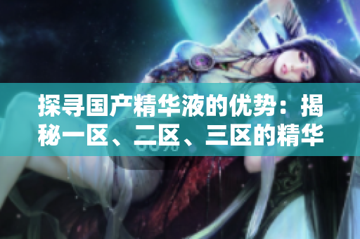 探尋國(guó)產(chǎn)精華液的優(yōu)勢(shì)：揭秘一區(qū)、二區(qū)、三區(qū)的精華之選