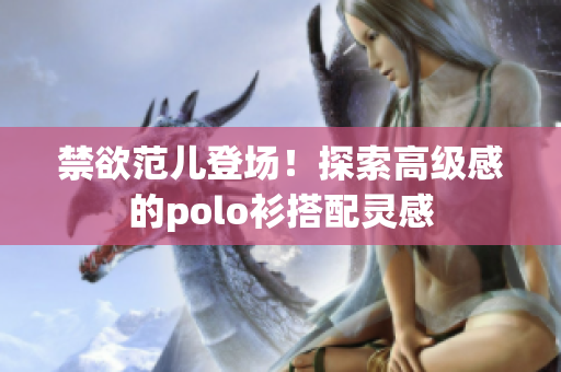 禁欲范兒登場！探索高級感的polo衫搭配靈感