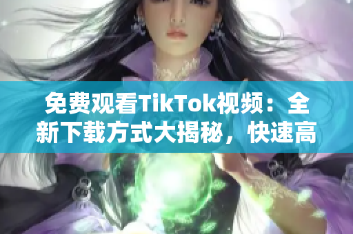 免費(fèi)觀看TikTok視頻：全新下載方式大揭秘，快速高清流暢播放海量精彩內(nèi)容