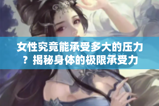女性究竟能承受多大的壓力？揭秘身體的極限承受力