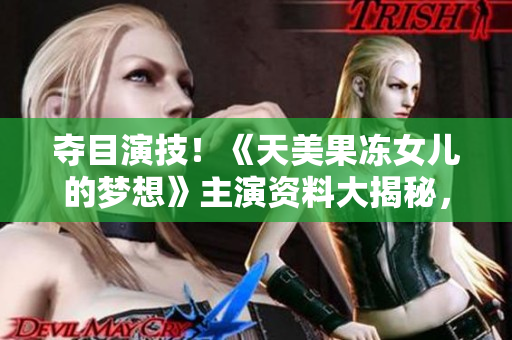 奪目演技！《天美果凍女兒的夢(mèng)想》主演資料大揭秘，演員成長(zhǎng)故事惹人關(guān)注
