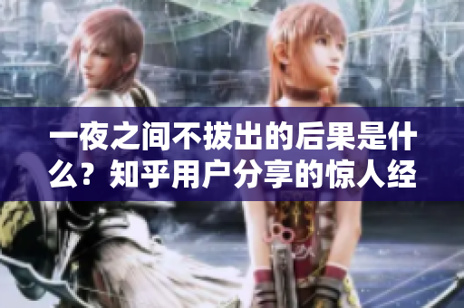 一夜之間不拔出的后果是什么？知乎用戶分享的驚人經(jīng)歷與專家觀點(diǎn)
