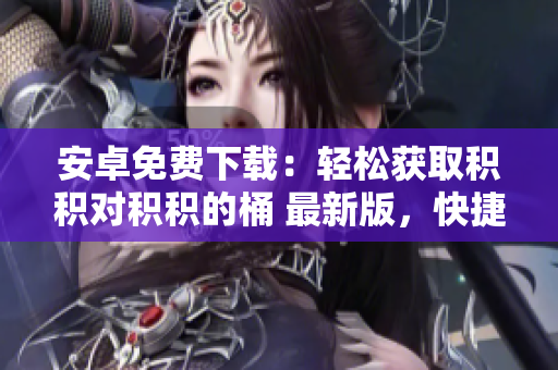 安卓免費(fèi)下載：輕松獲取積積對(duì)積積的桶 最新版，快捷實(shí)用！