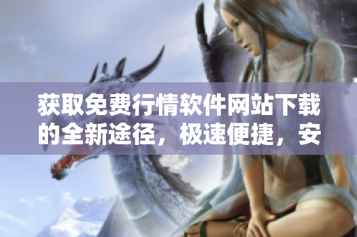 獲取免費(fèi)行情軟件網(wǎng)站下載的全新途徑，極速便捷，安全無(wú)憂
