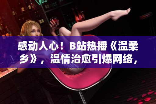 感動人心！B站熱播《溫柔鄉(xiāng)》，溫情治愈引爆網(wǎng)絡(luò)，觸動萬千心弦