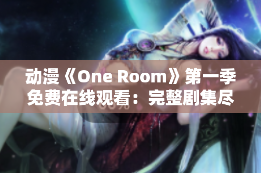 動(dòng)漫《One Room》第一季免費(fèi)在線觀看：完整劇集盡在其中