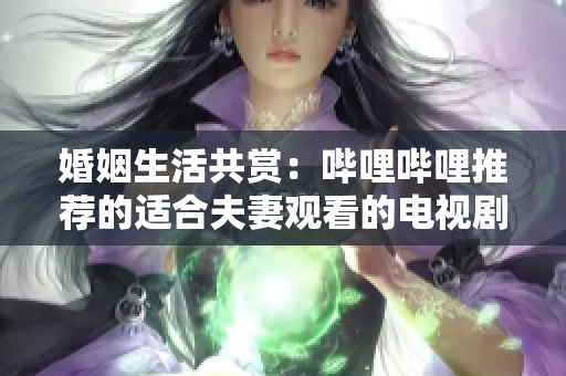 婚姻生活共賞：嗶哩嗶哩推薦的適合夫妻觀看的電視劇
