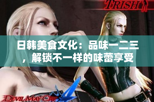 日韓美食文化：品味一二三，解鎖不一樣的味蕾享受