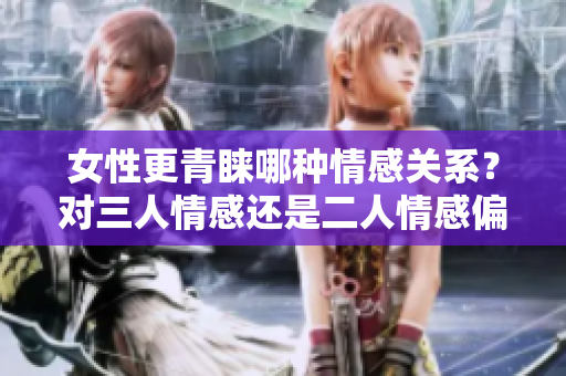 女性更青睞哪種情感關(guān)系？對三人情感還是二人情感偏好？