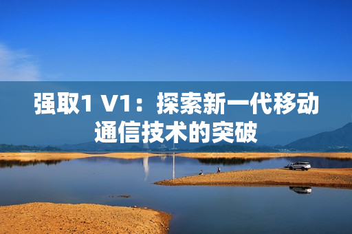 強(qiáng)取1 V1：探索新一代移動(dòng)通信技術(shù)的突破