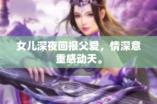 女兒深夜回報(bào)父愛，情深意重感動天。