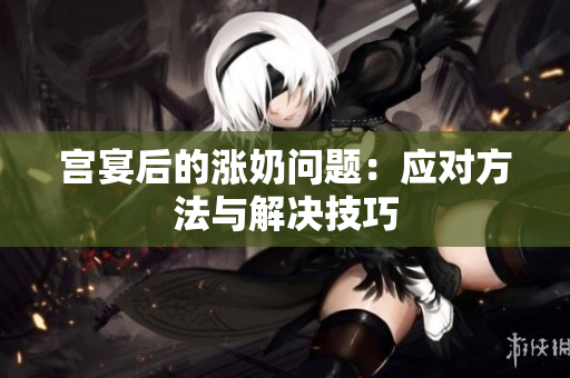 宮宴后的漲奶問題：應(yīng)對方法與解決技巧