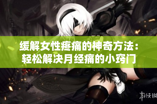緩解女性疼痛的神奇方法：輕松解決月經(jīng)痛的小竅門