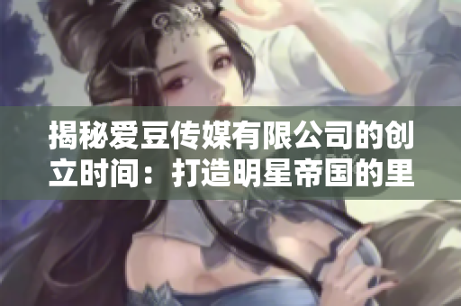 揭秘愛豆傳媒有限公司的創(chuàng)立時間：打造明星帝國的里程碑