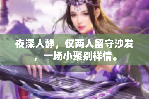 夜深人靜，僅兩人留守沙發(fā)，一場小聚別樣情。