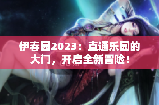 伊春園2023：直通樂(lè)園的大門，開啟全新冒險(xiǎn)！