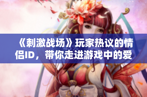 《刺激戰(zhàn)場》玩家熱議的情侶ID，帶你走進(jìn)游戲中的愛情世界！