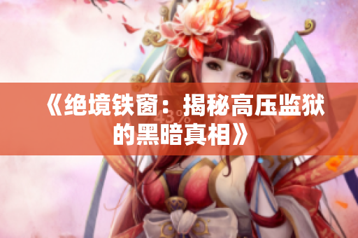 《絕境鐵窗：揭秘高壓監(jiān)獄的黑暗真相》