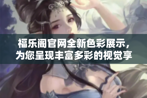 福樂閣官網(wǎng)全新色彩展示，為您呈現(xiàn)豐富多彩的視覺享受