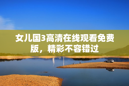 女兒國(guó)3高清在線觀看免費(fèi)版，精彩不容錯(cuò)過(guò)