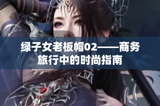 綠子女老板帽02——商務旅行中的時尚指南
