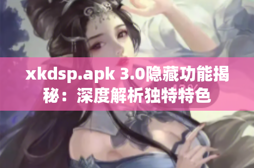 xkdsp.apk 3.0隱藏功能揭秘：深度解析獨(dú)特特色