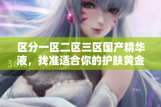 區(qū)分一區(qū)二區(qū)三區(qū)國(guó)產(chǎn)精華液，找準(zhǔn)適合你的護(hù)膚黃金點(diǎn)