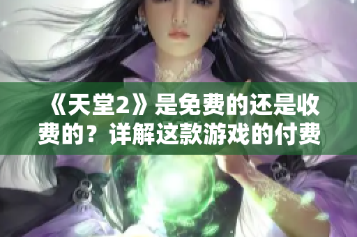《天堂2》是免費的還是收費的？詳解這款游戲的付費模式及優(yōu)惠方式