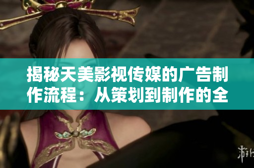 揭秘天美影視傳媒的廣告制作流程：從策劃到制作的全程解析