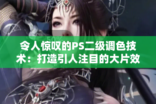 令人驚嘆的PS二級調(diào)色技術(shù)：打造引人注目的大片效果