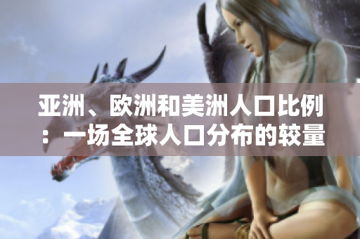 亞洲、歐洲和美洲人口比例：一場(chǎng)全球人口分布的較量