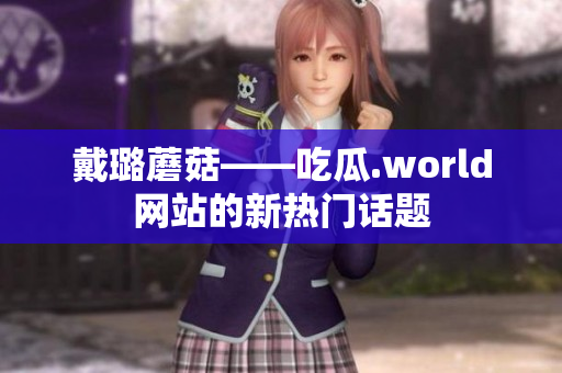 戴璐蘑菇——吃瓜.world網(wǎng)站的新熱門話題