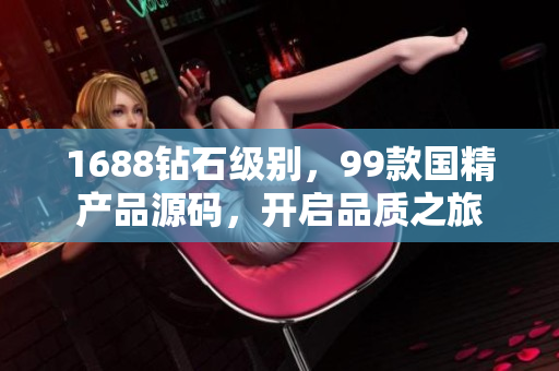 1688鉆石級別，99款國精產品源碼，開啟品質之旅