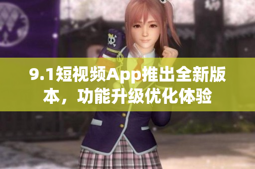 9.1短視頻App推出全新版本，功能升級優(yōu)化體驗